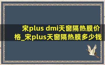 宋plus dmi天窗隔热膜价格_宋plus天窗隔热膜多少钱